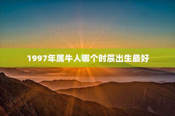 1997年属牛人哪个时辰出生最好