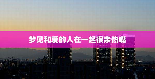 梦见和爱的人在一起很亲热嘴