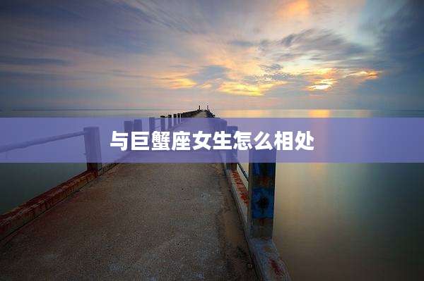 与巨蟹座女生怎么相处
