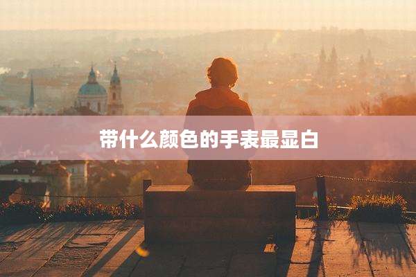 带什么颜色的手表最显白