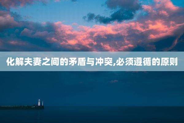 化解夫妻之间的矛盾与冲突,必须遵循的原则