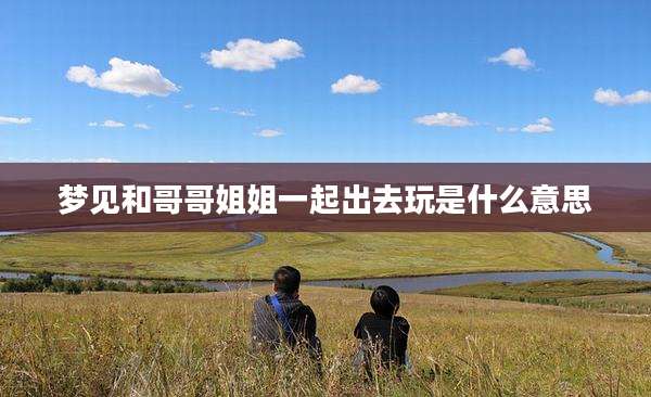 梦见和哥哥姐姐一起出去玩是什么意思