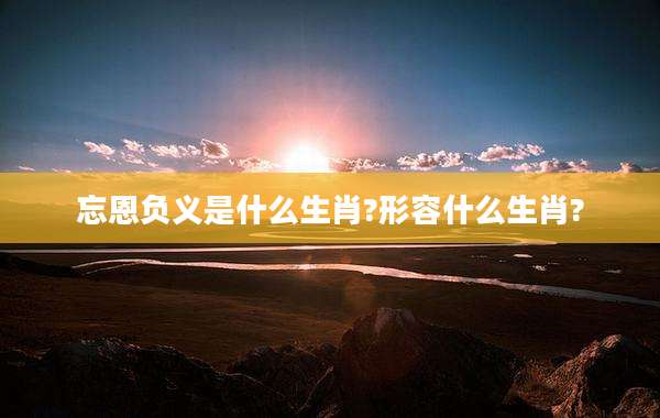 忘恩负义是什么生肖?形容什么生肖?
