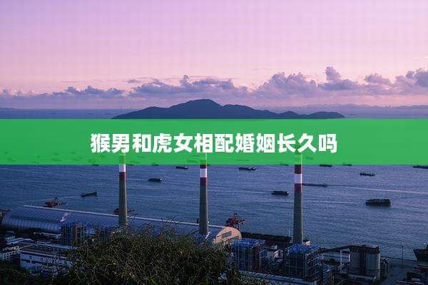 猴男和虎女相配婚姻长久吗