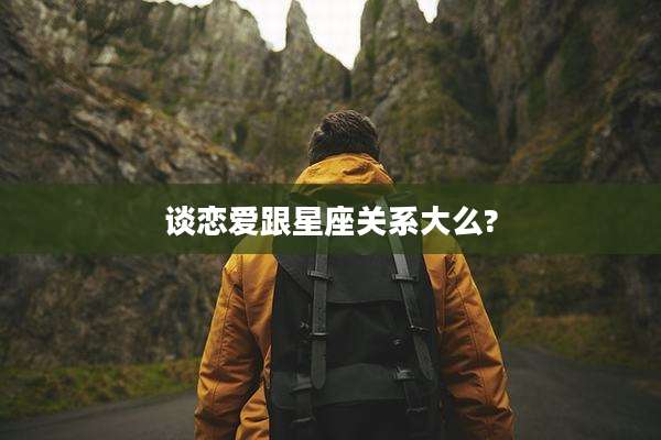 谈恋爱跟星座关系大么?