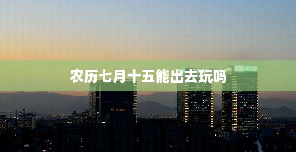 农历七月十五能出去玩吗