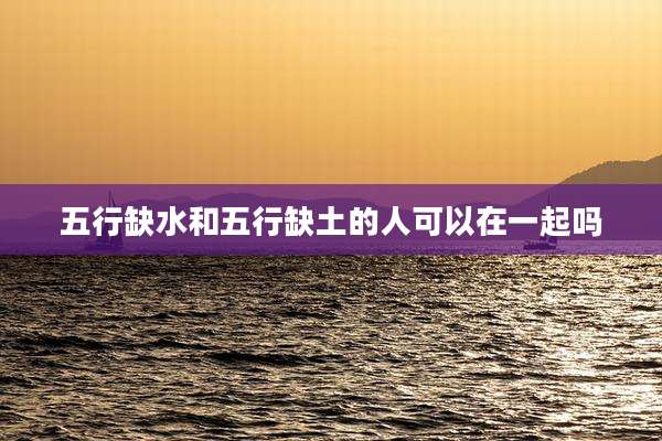 五行缺水和五行缺土的人可以在一起吗