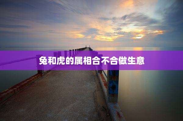 兔和虎的属相合不合做生意