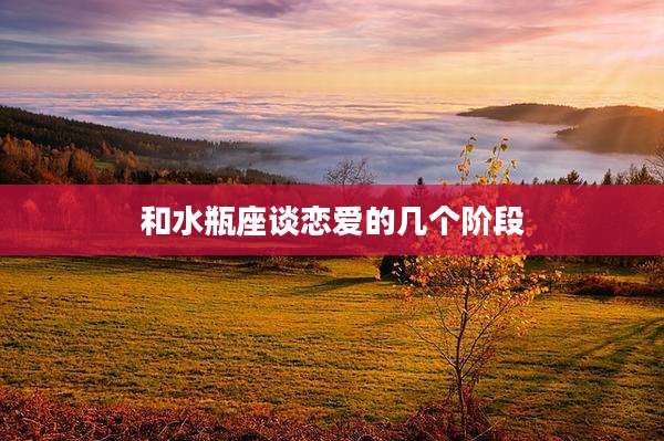 和水瓶座谈恋爱的几个阶段