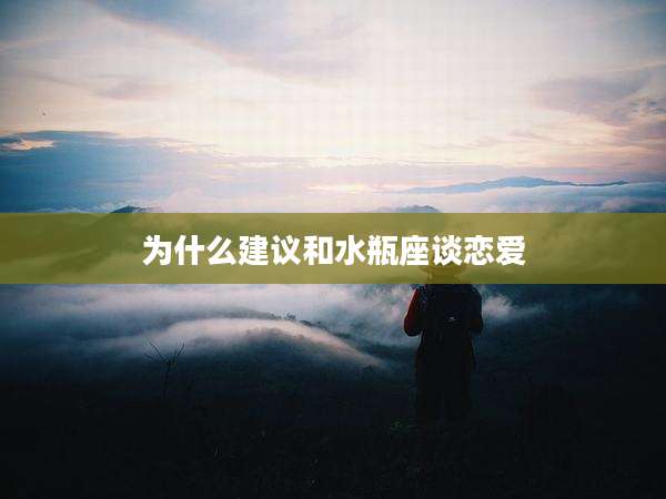 为什么建议和水瓶座谈恋爱
