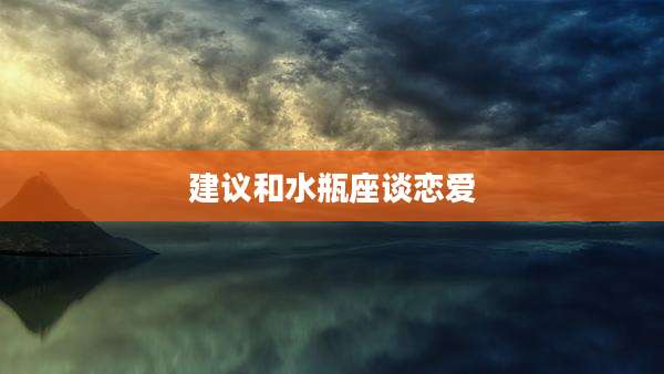 建议和水瓶座谈恋爱