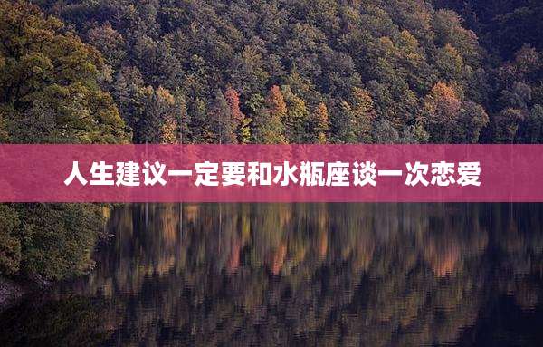 人生建议一定要和水瓶座谈一次恋爱
