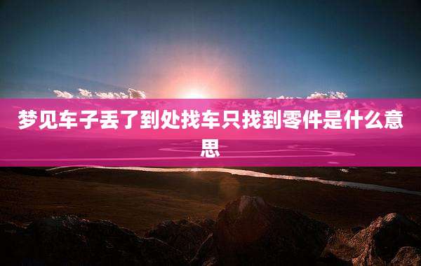 梦见车子丢了到处找车只找到零件是什么意思