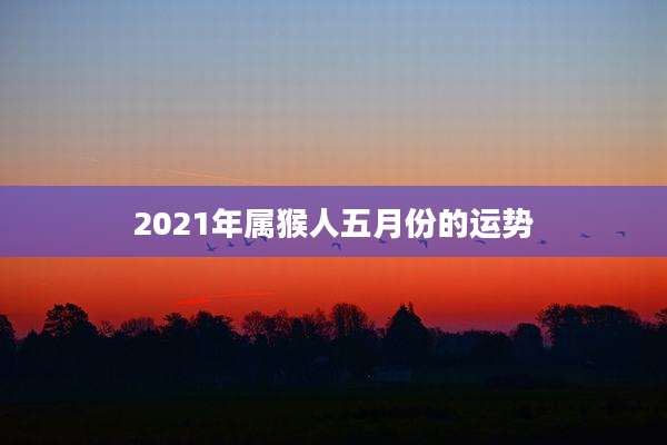2021年属猴人五月份的运势