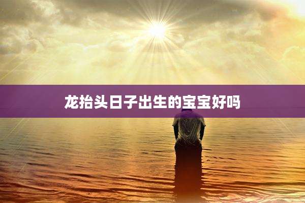 龙抬头日子出生的宝宝好吗