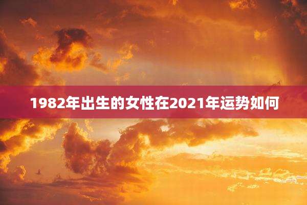 1982年出生的女性在2021年运势如何
