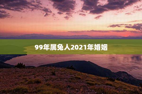 99年属兔人2021年婚姻