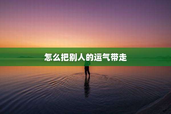 怎么把别人的运气带走