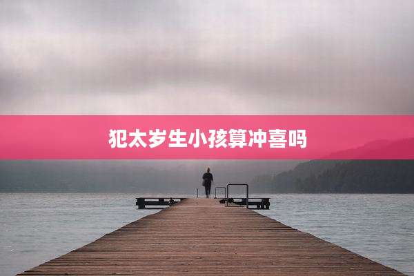 犯太岁生小孩算冲喜吗
