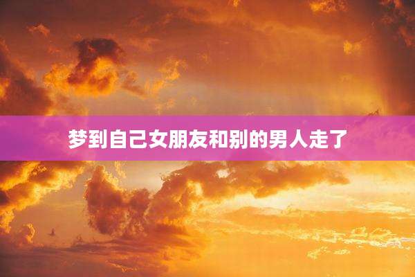 梦到自己女朋友和别的男人走了
