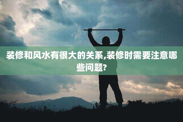 装修和风水有很大的关系,装修时需要注意哪些问题?