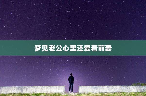 梦见老公心里还爱着前妻