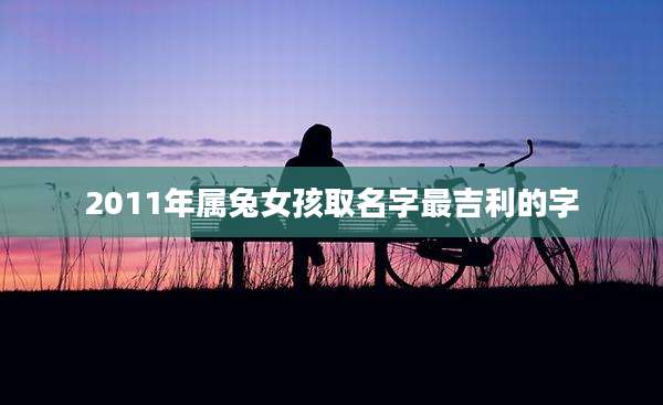 2011年属兔女孩取名字最吉利的字