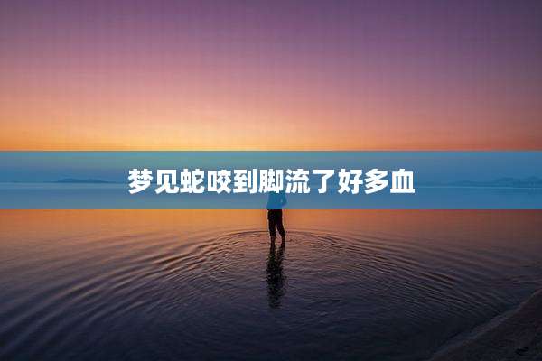 梦见蛇咬到脚流了好多血