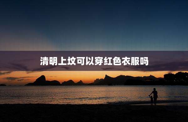 清明上坟可以穿红色衣服吗