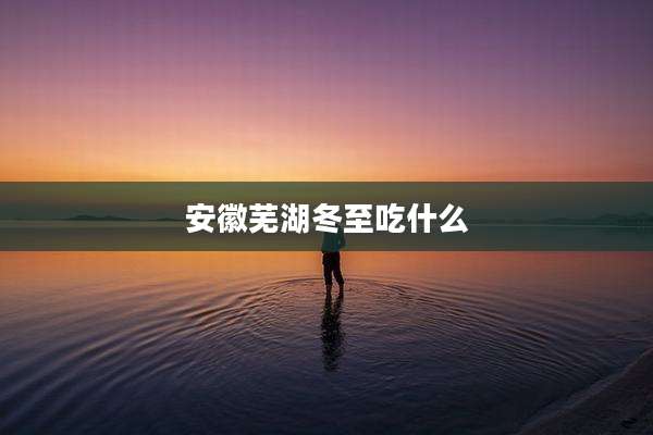 安徽芜湖冬至吃什么