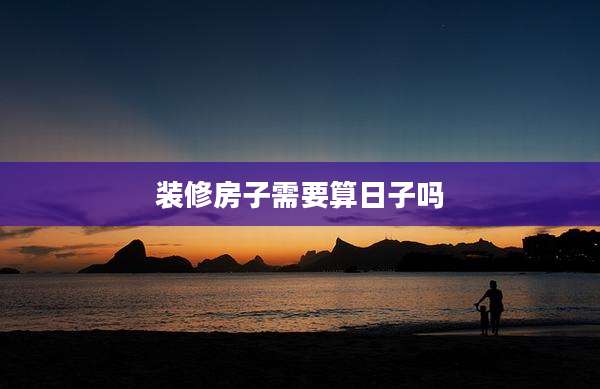 装修房子需要算日子吗