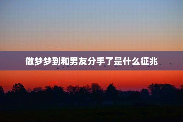 做梦梦到和男友分手了是什么征兆