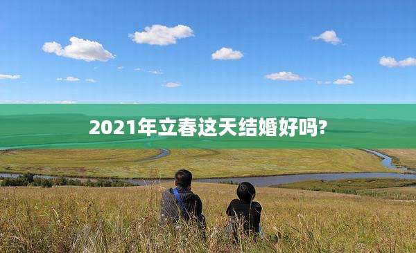 2021年立春这天结婚好吗?