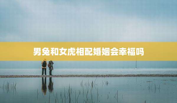 男兔和女虎相配婚姻会幸福吗