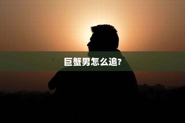 巨蟹男怎么追?