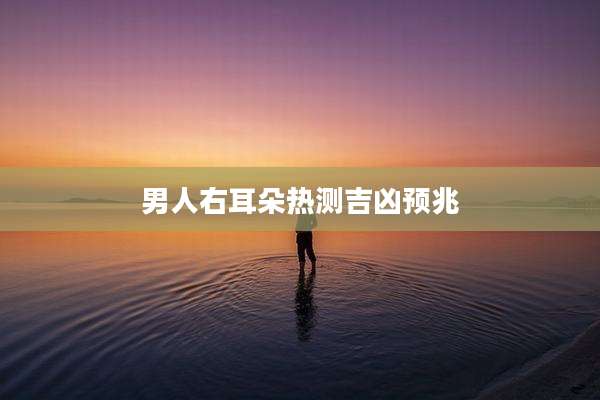 男人右耳朵热测吉凶预兆
