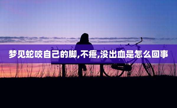 梦见蛇咬自己的脚,不疼,没出血是怎么回事