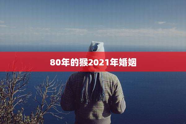 80年的猴2021年婚姻