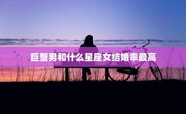 巨蟹男和什么星座女结婚率最高
