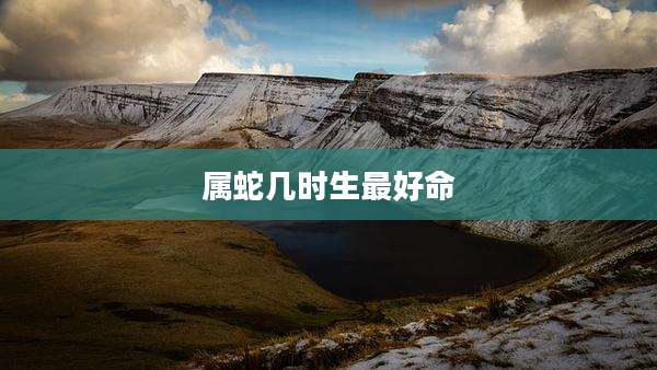 属蛇几时生最好命