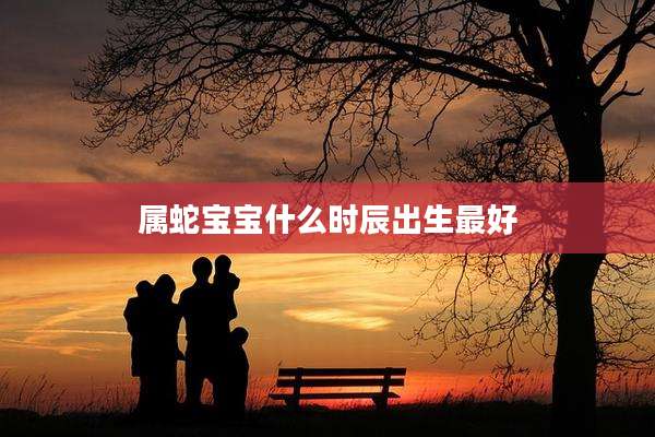 属蛇宝宝什么时辰出生最好