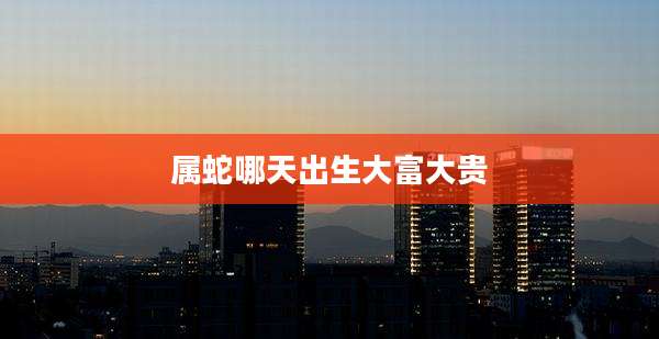 属蛇哪天出生大富大贵