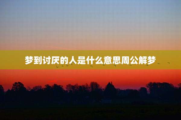 梦到讨厌的人是什么意思周公解梦