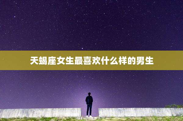 天蝎座女生最喜欢什么样的男生
