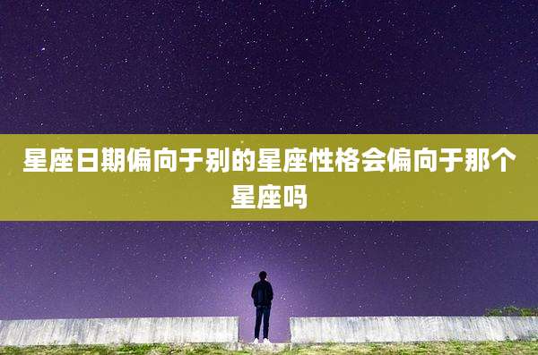 星座日期偏向于别的星座性格会偏向于那个星座吗