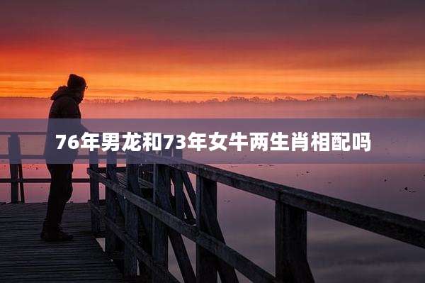 76年男龙和73年女牛两生肖相配吗
