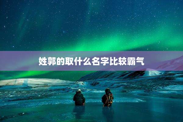 姓郭的取什么名字比较霸气