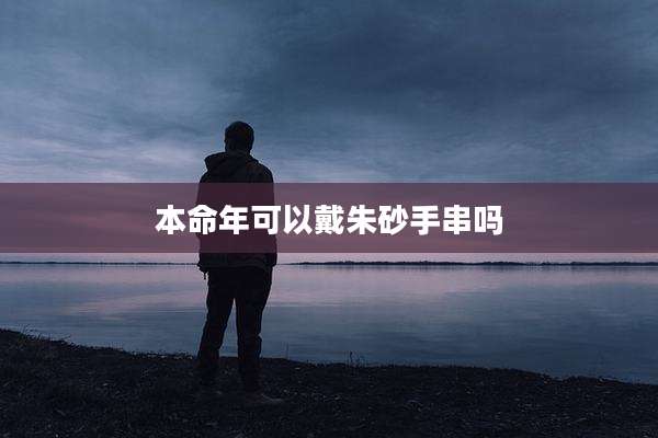 本命年可以戴朱砂手串吗