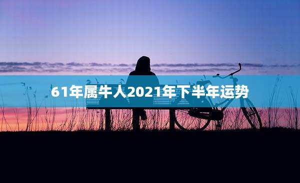 61年属牛人2021年下半年运势
