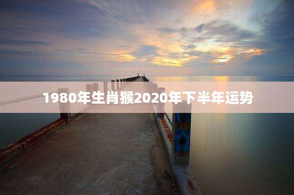 1980年生肖猴2020年下半年运势